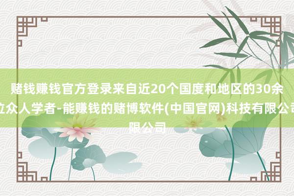 赌钱赚钱官方登录来自近20个国度和地区的30余位众人学者-能赚钱的赌博软件(中国官网)科技有限公司