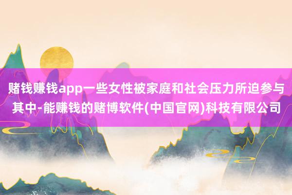 赌钱赚钱app一些女性被家庭和社会压力所迫参与其中-能赚钱的赌博软件(中国官网)科技有限公司