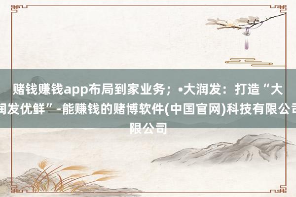 赌钱赚钱app布局到家业务;•大润发:打造“大润发优鲜”-能赚钱的赌博软件(中国官网)科技有限公司