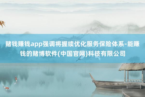 赌钱赚钱app强调将握续优化服务保险体系-能赚钱的赌博软件(中国官网)科技有限公司