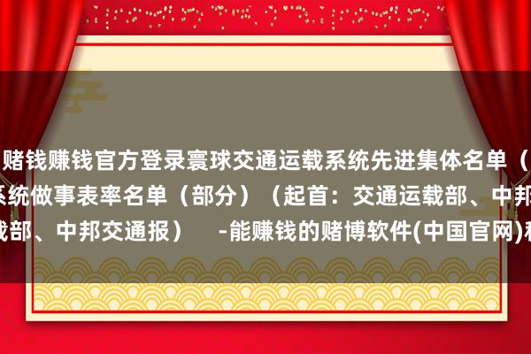 赌钱赚钱官方登录寰球交通运载系统先进集体名单（部分）寰球交通运载系统做事表率名单（部分）（起首：交通运载部、中邦交通报）    -能赚钱的赌博软件(中国官网)科技有限公司