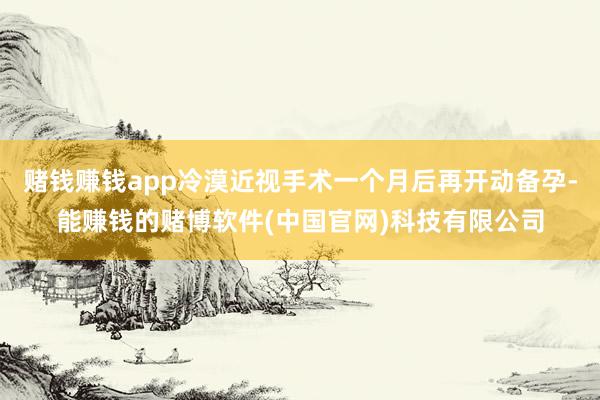 赌钱赚钱app冷漠近视手术一个月后再开动备孕-能赚钱的赌博软件(中国官网)科技有限公司