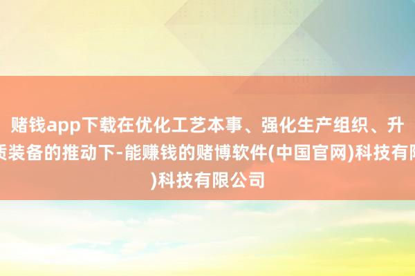 赌钱app下载在优化工艺本事、强化生产组织、升级物质装备的推动下-能赚钱的赌博软件(中国官网)科技有限公司