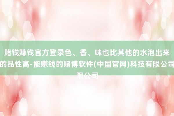 赌钱赚钱官方登录色、香、味也比其他的水泡出来的品性高-能赚钱的赌博软件(中国官网)科技有限公司