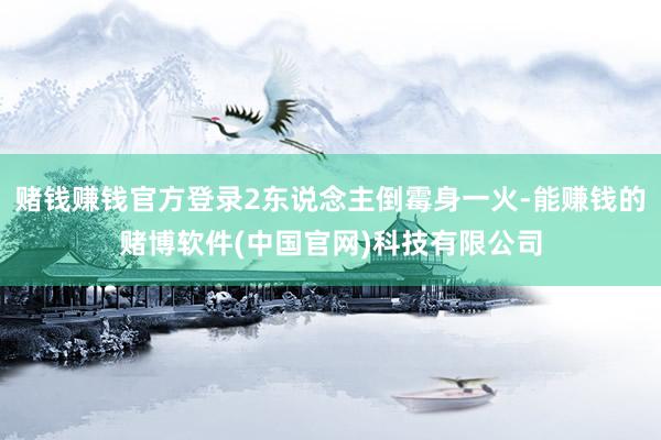 赌钱赚钱官方登录2东说念主倒霉身一火-能赚钱的赌博软件(中国官网)科技有限公司