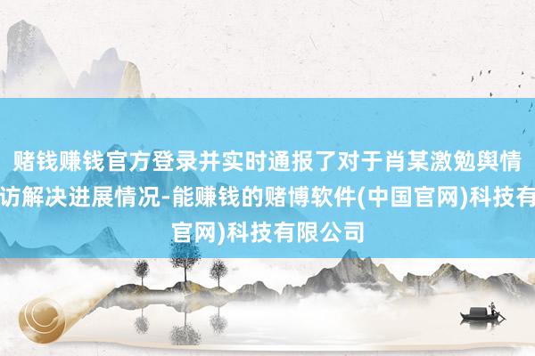 赌钱赚钱官方登录并实时通报了对于肖某激勉舆情事件走访解决进展情况-能赚钱的赌博软件(中国官网)科技有限公司