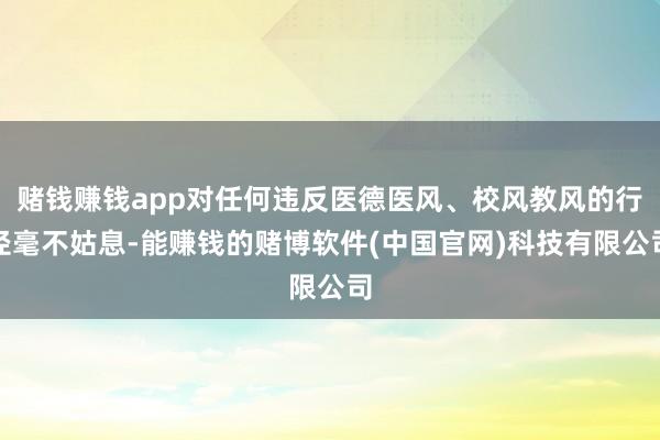 赌钱赚钱app对任何违反医德医风、校风教风的行径毫不姑息-能赚钱的赌博软件(中国官网)科技有限公司