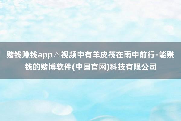 赌钱赚钱app△视频中有羊皮筏在雨中前行-能赚钱的赌博软件(中国官网)科技有限公司