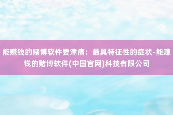 能赚钱的赌博软件要津痛：最具特征性的症状-能赚钱的赌博软件(中国官网)科技有限公司