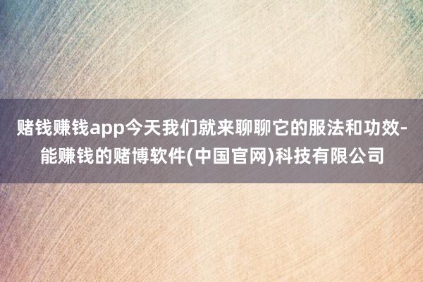 赌钱赚钱app今天我们就来聊聊它的服法和功效-能赚钱的赌博软件(中国官网)科技有限公司