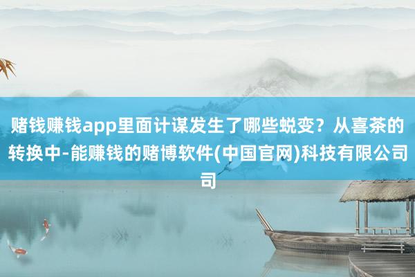 赌钱赚钱app里面计谋发生了哪些蜕变?从喜茶的转换中-能赚钱的赌博软件(中国官网)科技有限公司