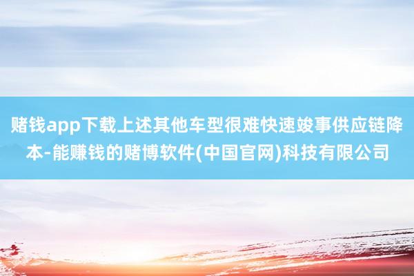 赌钱app下载上述其他车型很难快速竣事供应链降本-能赚钱的赌博软件(中国官网)科技有限公司