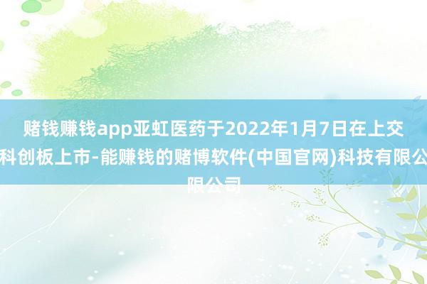 赌钱赚钱app亚虹医药于2022年1月7日在上交所科创板上市-能赚钱的赌博软件(中国官网)科技有限公司