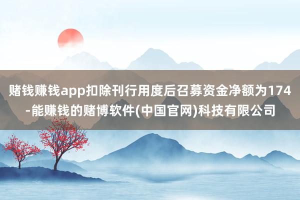 赌钱赚钱app扣除刊行用度后召募资金净额为174-能赚钱的赌博软件(中国官网)科技有限公司