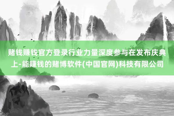 赌钱赚钱官方登录　　行业力量深度参与　　在发布庆典上-能赚钱的赌博软件(中国官网)科技有限公司
