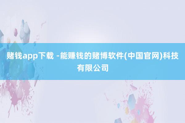 赌钱app下载 -能赚钱的赌博软件(中国官网)科技有限公司