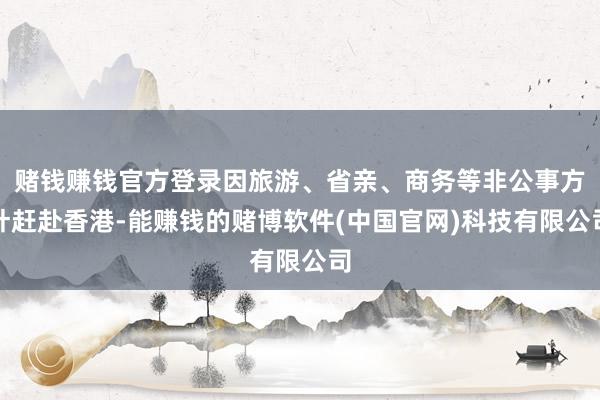 赌钱赚钱官方登录因旅游、省亲、商务等非公事方针赶赴香港-能赚钱的赌博软件(中国官网)科技有限公司