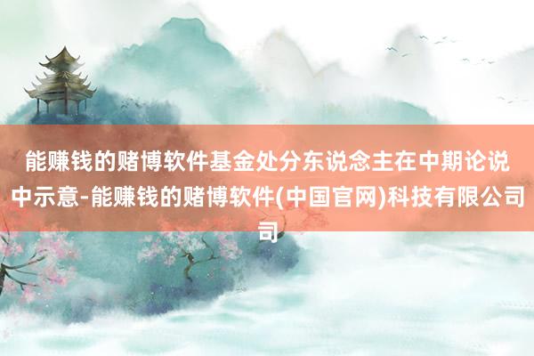 能赚钱的赌博软件　　基金处分东说念主在中期论说中示意-能赚钱的赌博软件(中国官网)科技有限公司