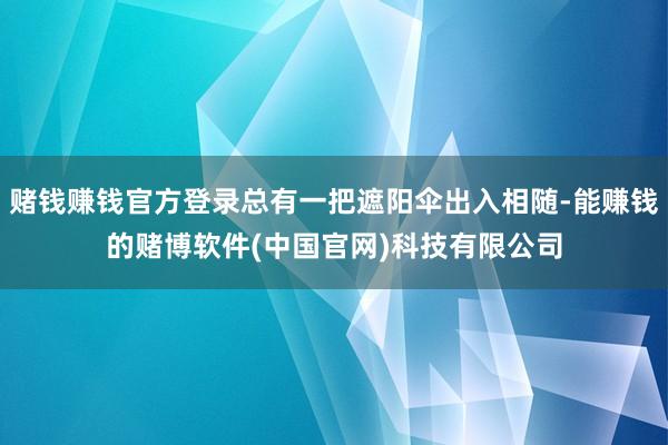 赌钱赚钱官方登录总有一把遮阳伞出入相随-能赚钱的赌博软件(中国官网)科技有限公司