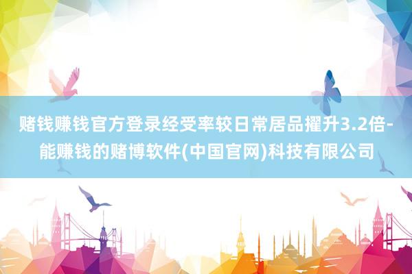 赌钱赚钱官方登录经受率较日常居品擢升3.2倍-能赚钱的赌博软件(中国官网)科技有限公司