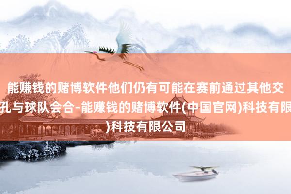 能赚钱的赌博软件他们仍有可能在赛前通过其他交通面孔与球队会合-能赚钱的赌博软件(中国官网)科技有限公司