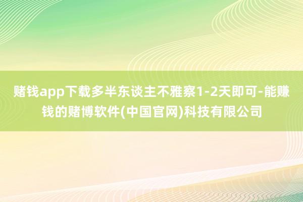 赌钱app下载多半东谈主不雅察1-2天即可-能赚钱的赌博软件(中国官网)科技有限公司