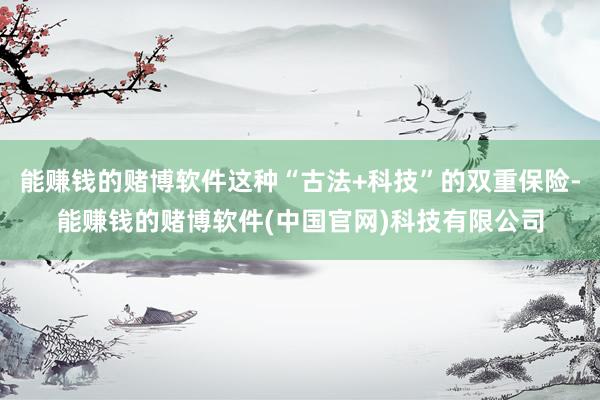 能赚钱的赌博软件这种“古法+科技”的双重保险-能赚钱的赌博软件(中国官网)科技有限公司