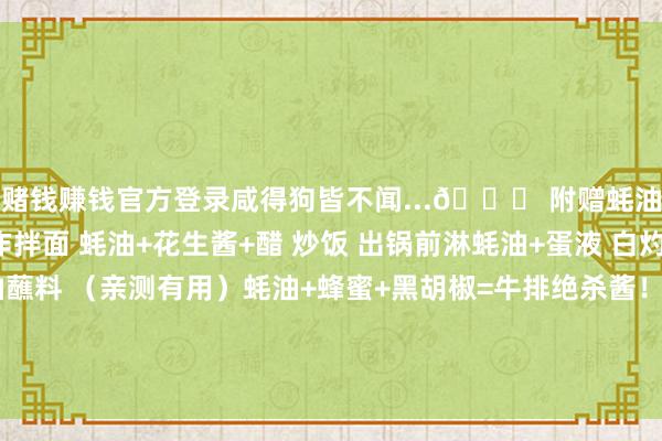 赌钱赚钱官方登录咸得狗皆不闻...🌟 附赠蚝油开挂工夫场景神操作拌面 蚝油+花生酱+醋 炒饭 出锅前淋蚝油+蛋液 白灼菜 蚝油+蒜末+香油蘸料 （亲测有用）蚝油+蜂蜜+黑胡椒=牛排绝杀酱！秒杀西餐厅~ 发布于：黑龙江省-能赚钱的赌博软件(中国官网)科技有限公司