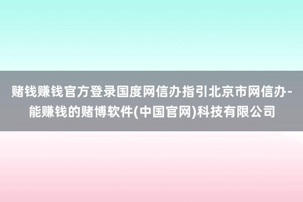 赌钱赚钱官方登录国度网信办指引北京市网信办-能赚钱的赌博软件(中国官网)科技有限公司