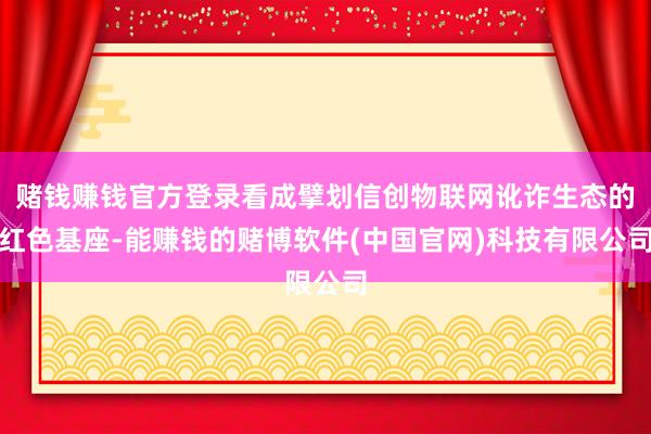 赌钱赚钱官方登录看成擘划信创物联网讹诈生态的红色基座-能赚钱的赌博软件(中国官网)科技有限公司