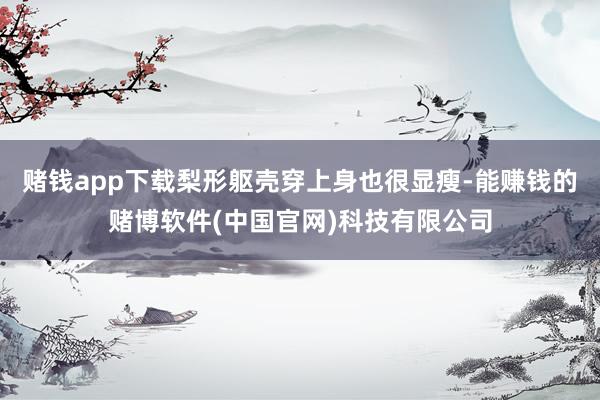 赌钱app下载梨形躯壳穿上身也很显瘦-能赚钱的赌博软件(中国官网)科技有限公司