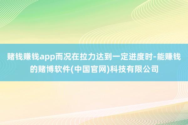 赌钱赚钱app而况在拉力达到一定进度时-能赚钱的赌博软件(中国官网)科技有限公司