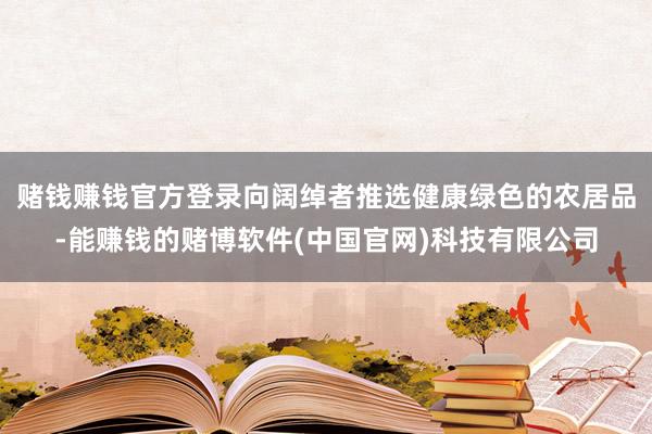 赌钱赚钱官方登录向阔绰者推选健康绿色的农居品-能赚钱的赌博软件(中国官网)科技有限公司