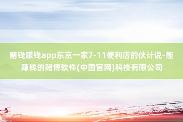 赌钱赚钱app东京一家7-11便利店的伙计说-能赚钱的赌博软件(中国官网)科技有限公司