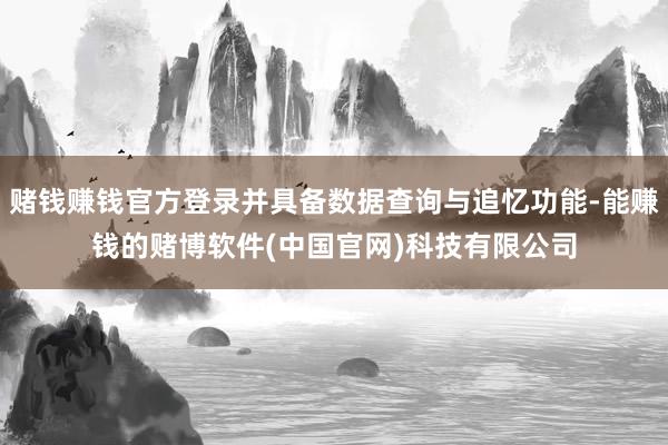 赌钱赚钱官方登录并具备数据查询与追忆功能-能赚钱的赌博软件(中国官网)科技有限公司