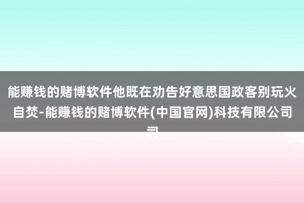 能赚钱的赌博软件他既在劝告好意思国政客别玩火自焚-能赚钱的赌博软件(中国官网)科技有限公司