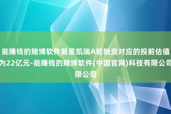 能赚钱的赌博软件复星凯瑞A轮融资对应的投前估值为22亿元-能赚钱的赌博软件(中国官网)科技有限公司