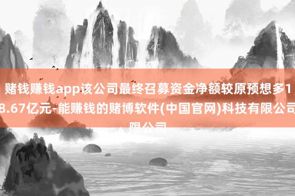赌钱赚钱app该公司最终召募资金净额较原预想多18.67亿元-能赚钱的赌博软件(中国官网)科技有限公司