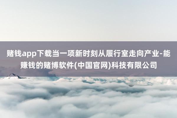赌钱app下载当一项新时刻从履行室走向产业-能赚钱的赌博软件(中国官网)科技有限公司