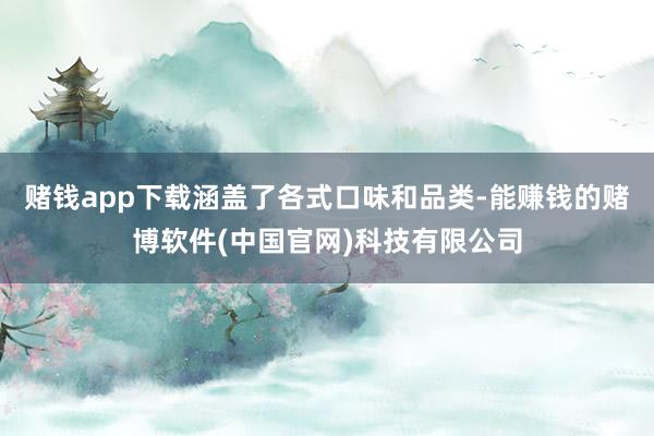 赌钱app下载涵盖了各式口味和品类-能赚钱的赌博软件(中国官网)科技有限公司