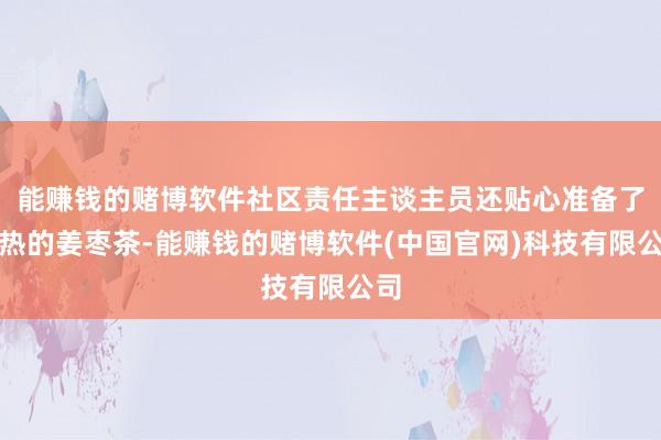 能赚钱的赌博软件社区责任主谈主员还贴心准备了温热的姜枣茶-能赚钱的赌博软件(中国官网)科技有限公司