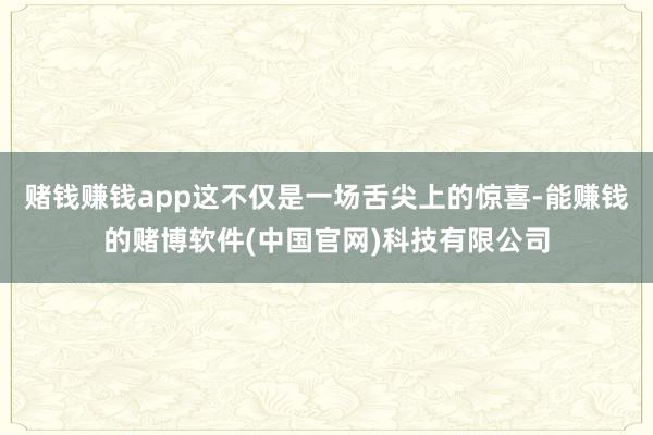 赌钱赚钱app这不仅是一场舌尖上的惊喜-能赚钱的赌博软件(中国官网)科技有限公司