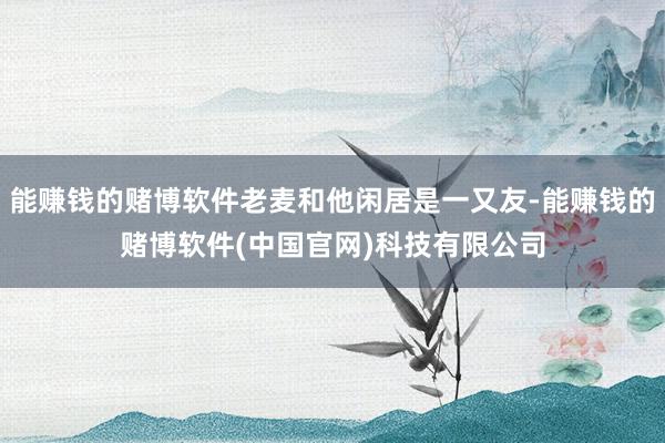 能赚钱的赌博软件老麦和他闲居是一又友-能赚钱的赌博软件(中国官网)科技有限公司