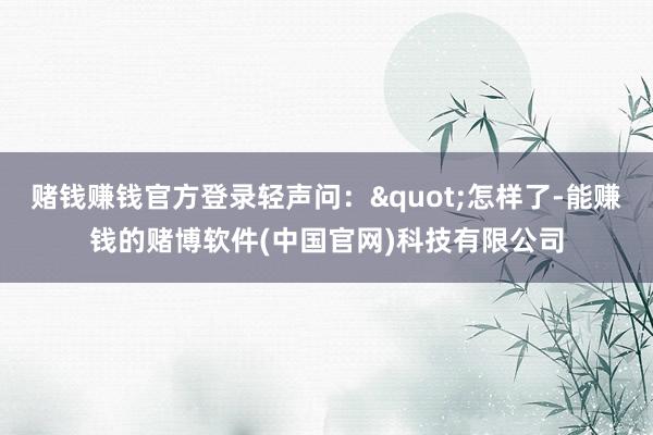 赌钱赚钱官方登录轻声问："怎样了-能赚钱的赌博软件(中国官网)科技有限公司