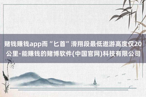 赌钱赚钱app而“匕首”滑翔段最低遨游高度仅20公里-能赚钱的赌博软件(中国官网)科技有限公司