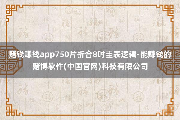 赌钱赚钱app750片折合8吋圭表逻辑-能赚钱的赌博软件(中国官网)科技有限公司