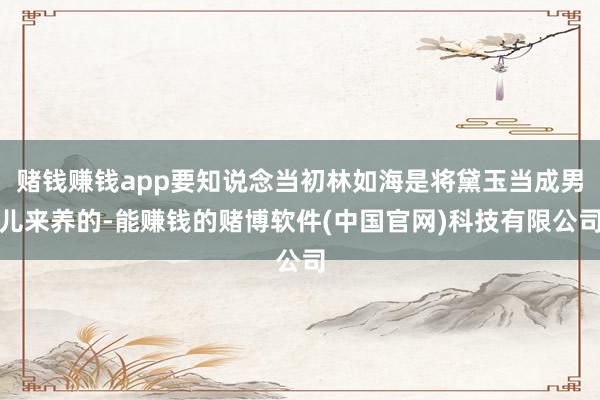 赌钱赚钱app要知说念当初林如海是将黛玉当成男儿来养的-能赚钱的赌博软件(中国官网)科技有限公司