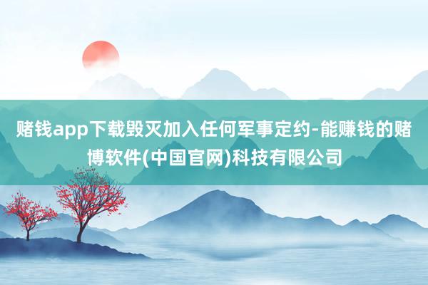 赌钱app下载毁灭加入任何军事定约-能赚钱的赌博软件(中国官网)科技有限公司