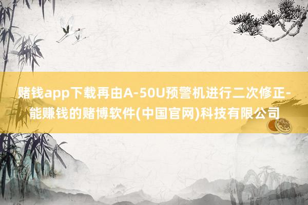 赌钱app下载再由A-50U预警机进行二次修正-能赚钱的赌博软件(中国官网)科技有限公司