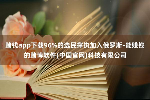 赌钱app下载96%的选民撑执加入俄罗斯-能赚钱的赌博软件(中国官网)科技有限公司